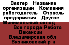 Вахтер › Название организации ­ Компания-работодатель › Отрасль предприятия ­ Другое › Минимальный оклад ­ 14 000 - Все города Работа » Вакансии   . Владимирская обл.,Вязниковский р-н